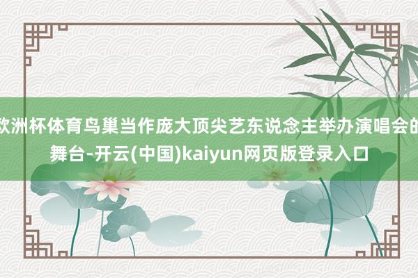 欧洲杯体育鸟巢当作庞大顶尖艺东说念主举办演唱会的舞台-开云(中国)kaiyun网页版登录入口