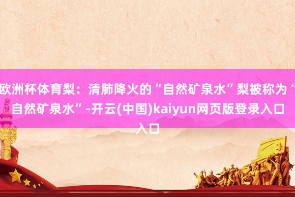 欧洲杯体育梨:清肺降火的“自然矿泉水”梨被称为“自然矿泉水”-开云(中国)kaiyun网页版登录入口