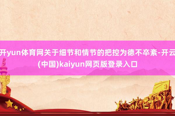 开yun体育网关于细节和情节的把控为德不卒紊-开云(中国)kaiyun网页版登录入口
