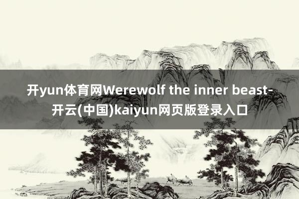 开yun体育网Werewolf the inner beast-开云(中国)kaiyun网页版登录入口