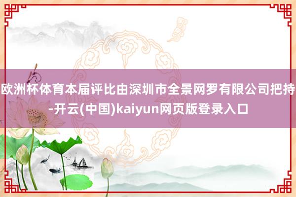 欧洲杯体育　　本届评比由深圳市全景网罗有限公司把持-开云(中国)kaiyun网页版登录入口