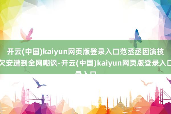 开云(中国)kaiyun网页版登录入口范丞丞因演技欠安遭到全网嘲讽-开云(中国)kaiyun网页版登录入口