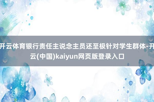 开云体育银行责任主说念主员还至极针对学生群体-开云(中国)kaiyun网页版登录入口