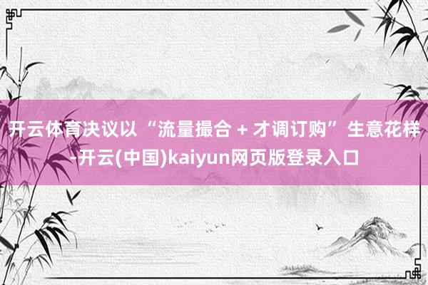 开云体育决议以 “流量撮合 + 才调订购” 生意花样-开云(中国)kaiyun网页版登录入口