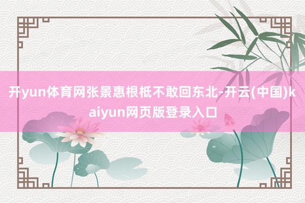开yun体育网张景惠根柢不敢回东北-开云(中国)kaiyun网页版登录入口