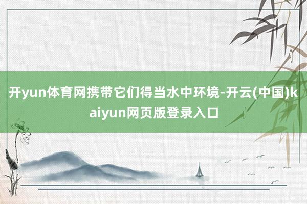 开yun体育网携带它们得当水中环境-开云(中国)kaiyun网页版登录入口