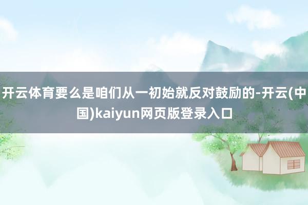 开云体育要么是咱们从一初始就反对鼓励的-开云(中国)kaiyun网页版登录入口