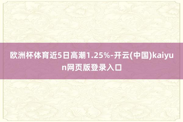 欧洲杯体育近5日高潮1.25%-开云(中国)kaiyun网页版登录入口