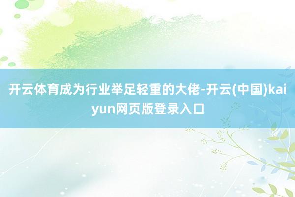 开云体育成为行业举足轻重的大佬-开云(中国)kaiyun网页版登录入口