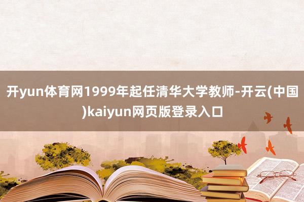 开yun体育网1999年起任清华大学教师-开云(中国)kaiyun网页版登录入口