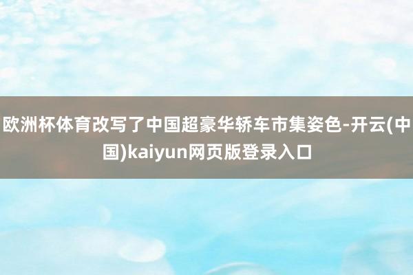 欧洲杯体育改写了中国超豪华轿车市集姿色-开云(中国)kaiyun网页版登录入口