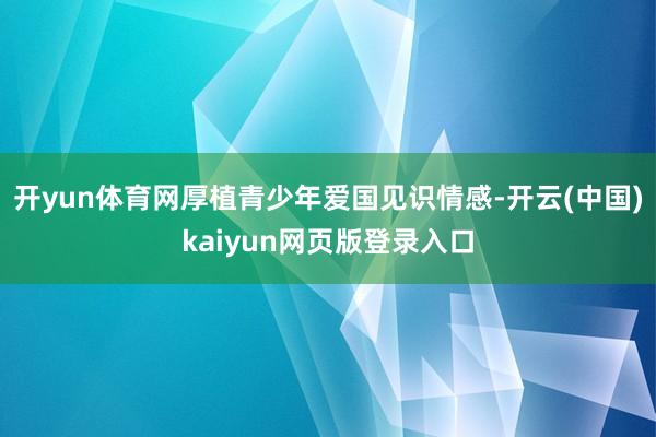 开yun体育网厚植青少年爱国见识情感-开云(中国)kaiyun网页版登录入口
