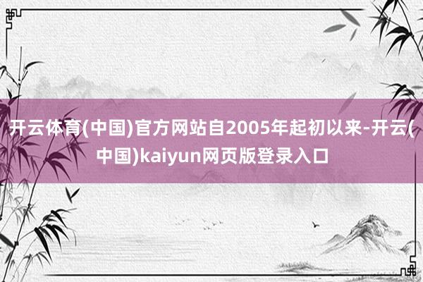 开云体育(中国)官方网站自2005年起初以来-开云(中国)kaiyun网页版登录入口