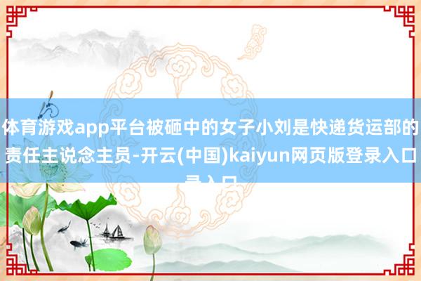 体育游戏app平台被砸中的女子小刘是快递货运部的责任主说念主员-开云(中国)kaiyun网页版登录入口