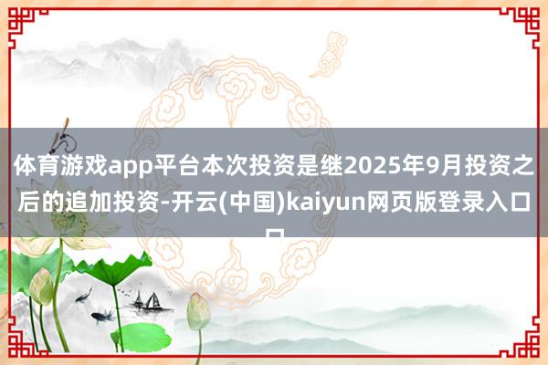 体育游戏app平台本次投资是继2025年9月投资之后的追加投资-开云(中国)kaiyun网页版登录入口
