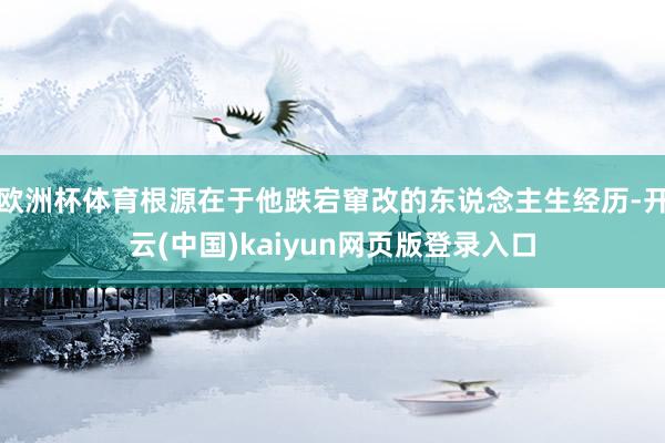 欧洲杯体育根源在于他跌宕窜改的东说念主生经历-开云(中国)kaiyun网页版登录入口
