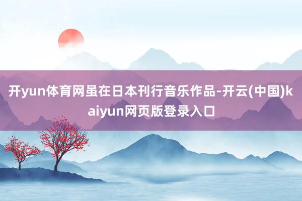 开yun体育网虽在日本刊行音乐作品-开云(中国)kaiyun网页版登录入口